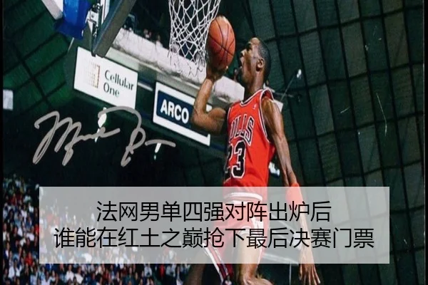 法网男单四强对阵出炉后 谁能在红土之巅抢下最后决赛门票