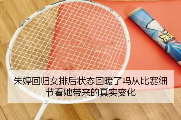 朱婷回归女排后状态回暖了吗从比赛细节看她带来的真实变化